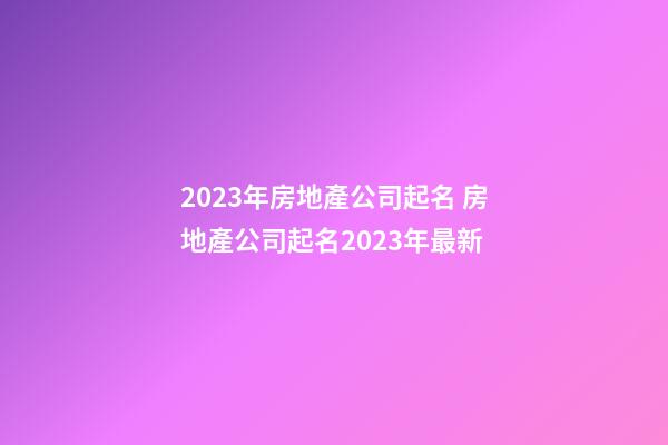 2023年房地產公司起名 房地產公司起名2023年最新-第1張-公司起名-玄機派
